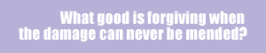 What good is forgiving when the damage can never be mended?